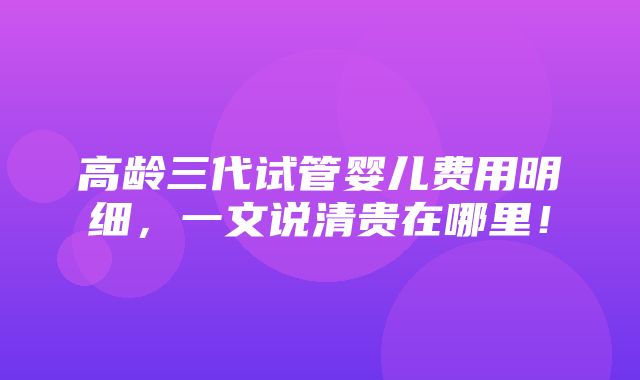 高龄三代试管婴儿费用明细，一文说清贵在哪里！