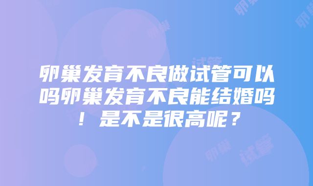 卵巢发育不良做试管可以吗卵巢发育不良能结婚吗！是不是很高呢？