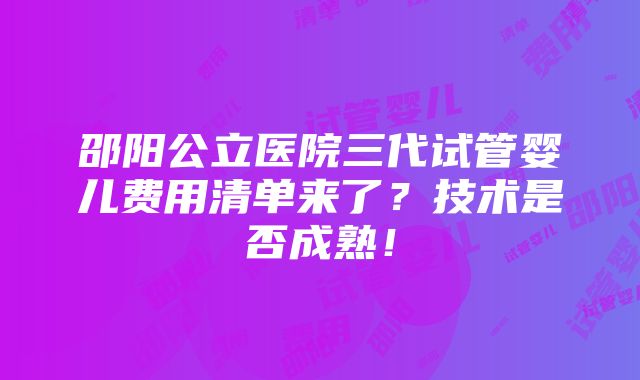 邵阳公立医院三代试管婴儿费用清单来了？技术是否成熟！