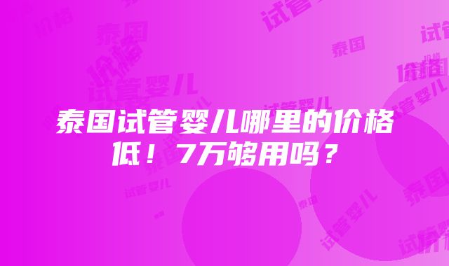 泰国试管婴儿哪里的价格低！7万够用吗？