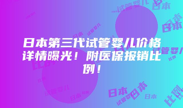 日本第三代试管婴儿价格详情曝光！附医保报销比例！