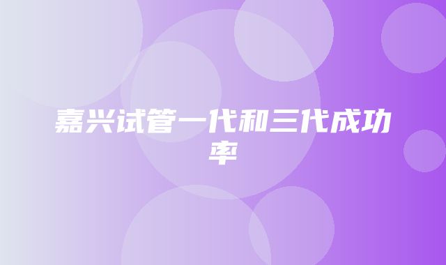 嘉兴试管一代和三代成功率