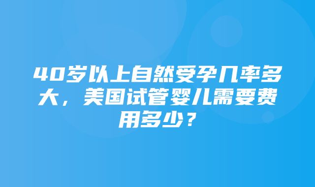 40岁以上自然受孕几率多大，美国试管婴儿需要费用多少？