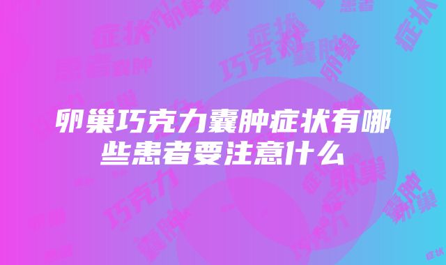 卵巢巧克力囊肿症状有哪些患者要注意什么