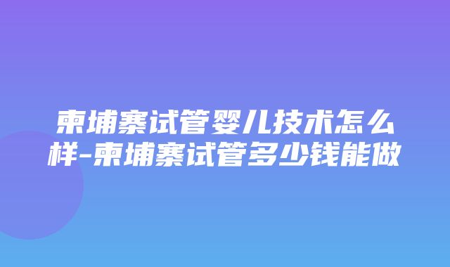 柬埔寨试管婴儿技术怎么样-柬埔寨试管多少钱能做