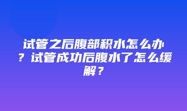 试管之后腹部积水怎么办？试管成功后腹水了怎么缓解？