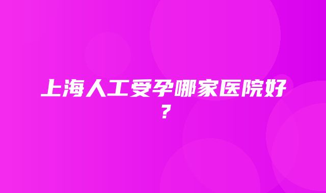 上海人工受孕哪家医院好？