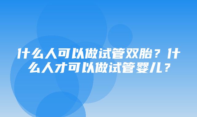 什么人可以做试管双胎？什么人才可以做试管婴儿？