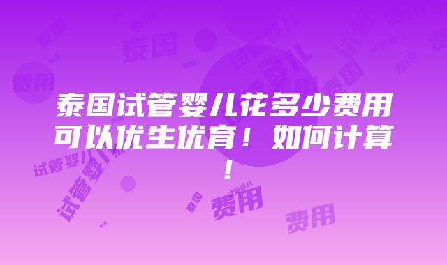 泰国试管婴儿花多少费用可以优生优育！如何计算！