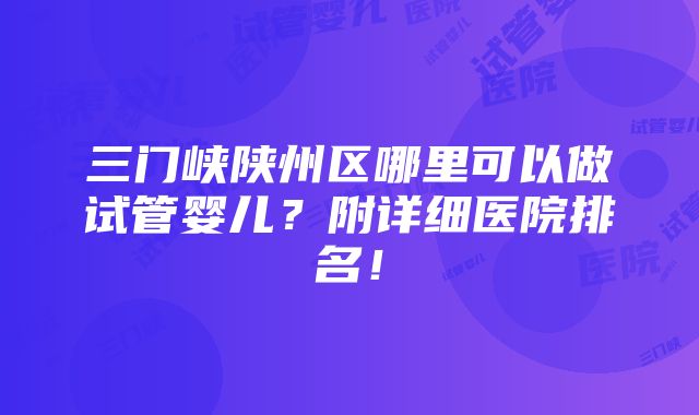 三门峡陕州区哪里可以做试管婴儿？附详细医院排名！