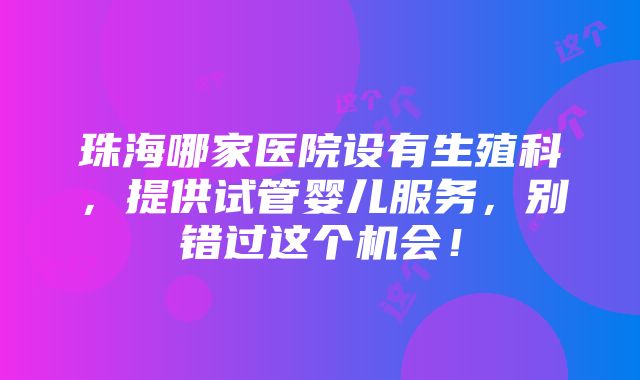 珠海哪家医院设有生殖科，提供试管婴儿服务，别错过这个机会！