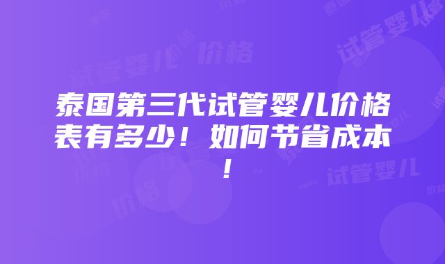 泰国第三代试管婴儿价格表有多少！如何节省成本！