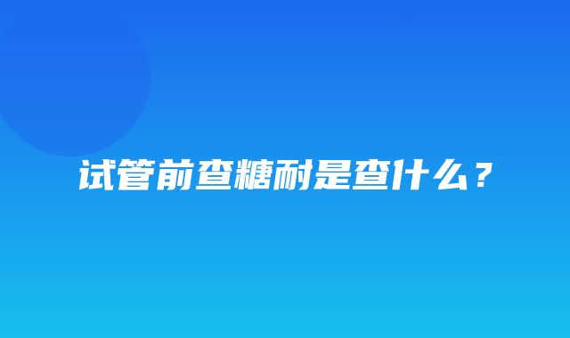 试管前查糖耐是查什么？