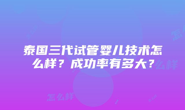 泰国三代试管婴儿技术怎么样？成功率有多大？