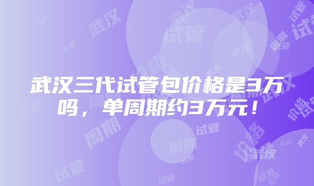 武汉三代试管包价格是3万吗，单周期约3万元！