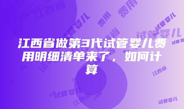 江西省做第3代试管婴儿费用明细清单来了，如何计算