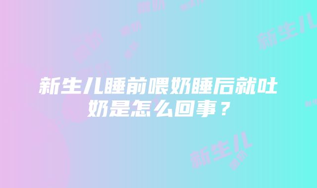 新生儿睡前喂奶睡后就吐奶是怎么回事？