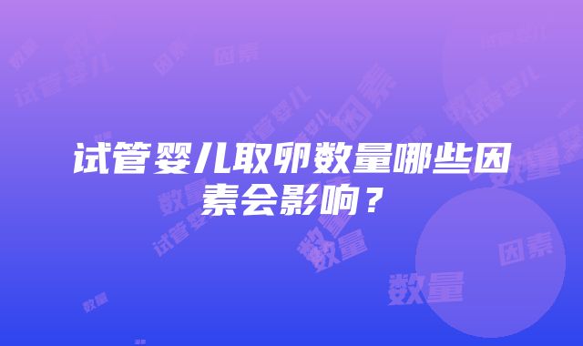 试管婴儿取卵数量哪些因素会影响？