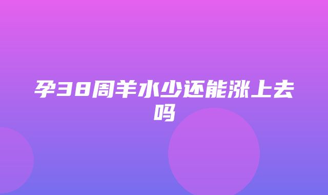 孕38周羊水少还能涨上去吗