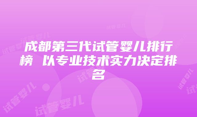 成都第三代试管婴儿排行榜 以专业技术实力决定排名