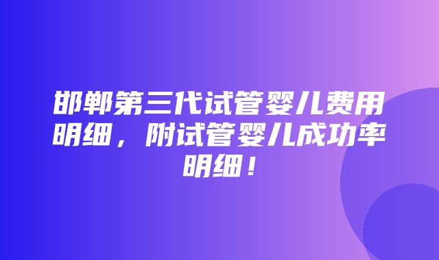 邯郸第三代试管婴儿费用明细，附试管婴儿成功率明细！