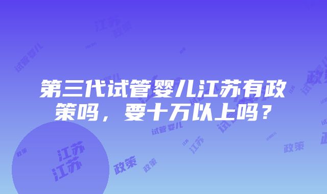 第三代试管婴儿江苏有政策吗，要十万以上吗？