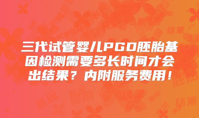 三代试管婴儿PGD胚胎基因检测需要多长时间才会出结果？内附服务费用！