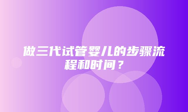 做三代试管婴儿的步骤流程和时间？