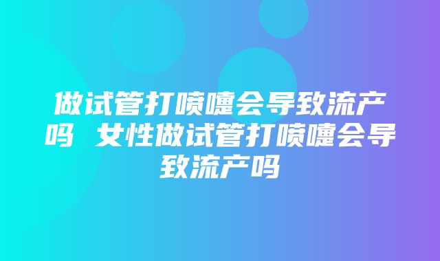 做试管打喷嚏会导致流产吗 女性做试管打喷嚏会导致流产吗