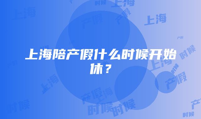 上海陪产假什么时候开始休？