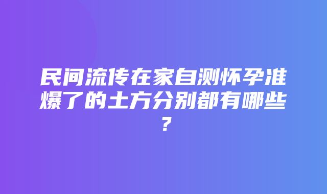 民间流传在家自测怀孕准爆了的土方分别都有哪些？