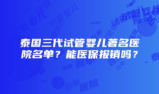 泰国三代试管婴儿著名医院名单？能医保报销吗？