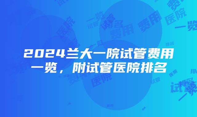 2024兰大一院试管费用一览，附试管医院排名