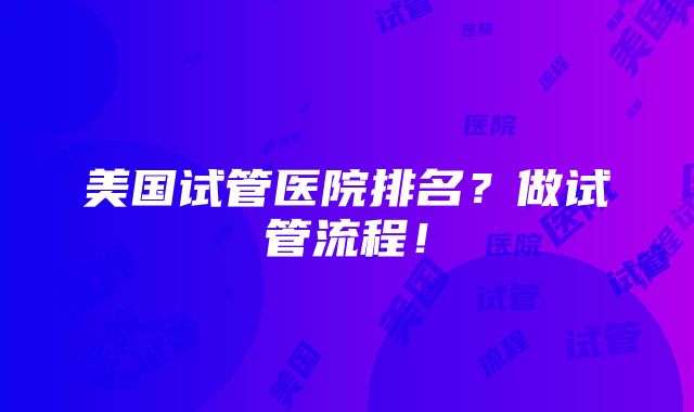 美国试管医院排名？做试管流程！