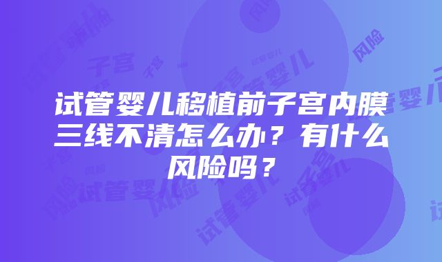 试管婴儿移植前子宫内膜三线不清怎么办？有什么风险吗？