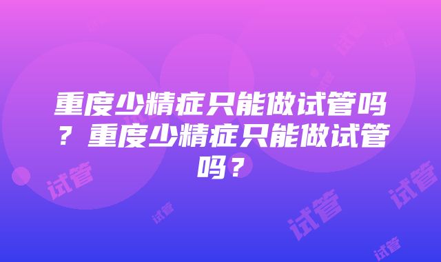 重度少精症只能做试管吗？重度少精症只能做试管吗？