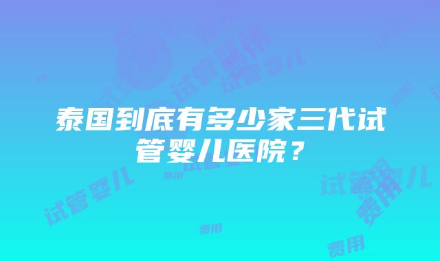 泰国到底有多少家三代试管婴儿医院？