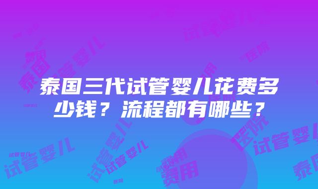 泰国三代试管婴儿花费多少钱？流程都有哪些？