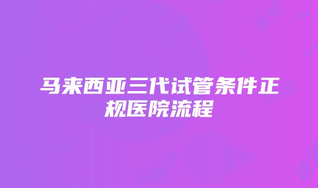 马来西亚三代试管条件正规医院流程