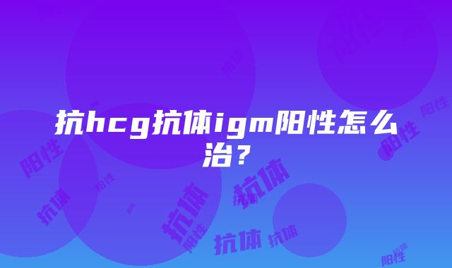 抗hcg抗体igm阳性怎么治？