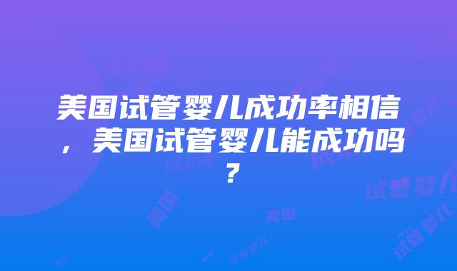 美国试管婴儿成功率相信，美国试管婴儿能成功吗？