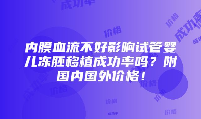 内膜血流不好影响试管婴儿冻胚移植成功率吗？附国内国外价格！