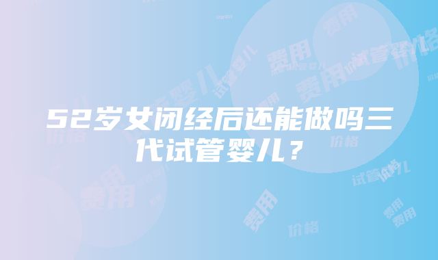 52岁女闭经后还能做吗三代试管婴儿？