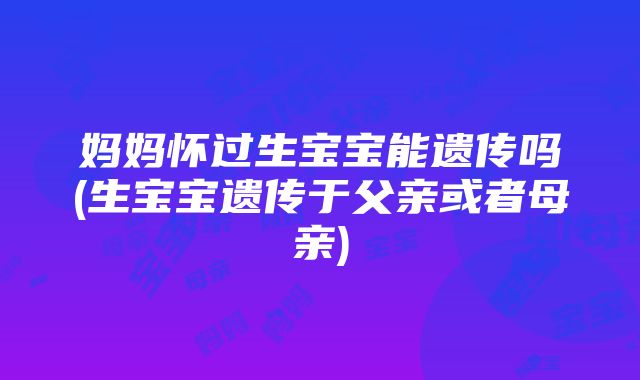 妈妈怀过生宝宝能遗传吗(生宝宝遗传于父亲或者母亲)