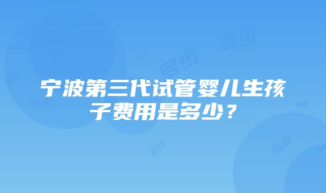 宁波第三代试管婴儿生孩子费用是多少？