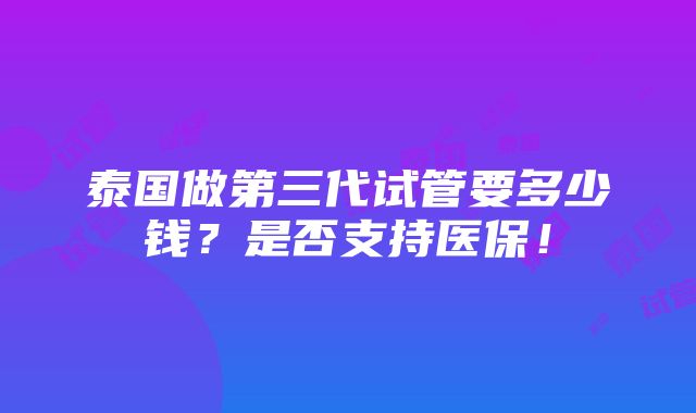 泰国做第三代试管要多少钱？是否支持医保！