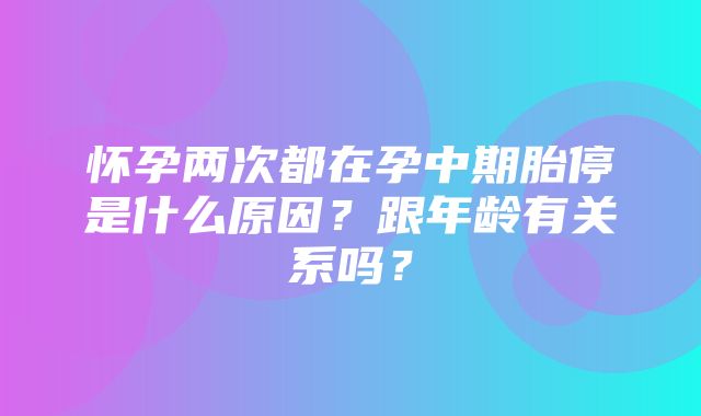 怀孕两次都在孕中期胎停是什么原因？跟年龄有关系吗？