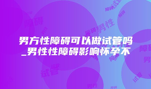 男方性障碍可以做试管吗_男性性障碍影响怀孕不