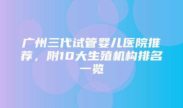 广州三代试管婴儿医院推荐，附10大生殖机构排名一览