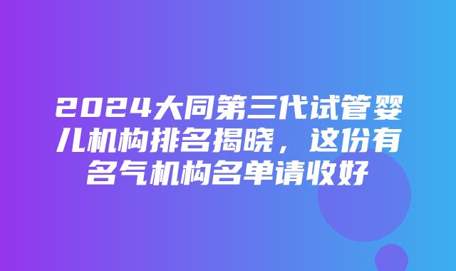 2024大同第三代试管婴儿机构排名揭晓，这份有名气机构名单请收好